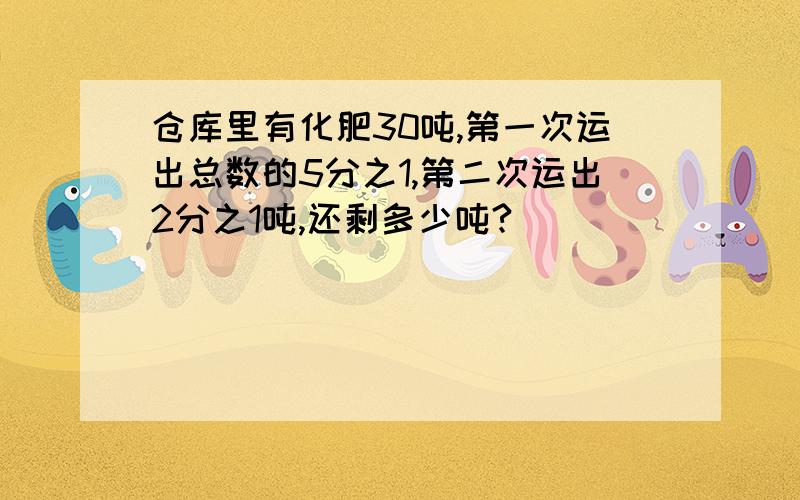 仓库里有化肥30吨,第一次运出总数的5分之1,第二次运出2分之1吨,还剩多少吨?