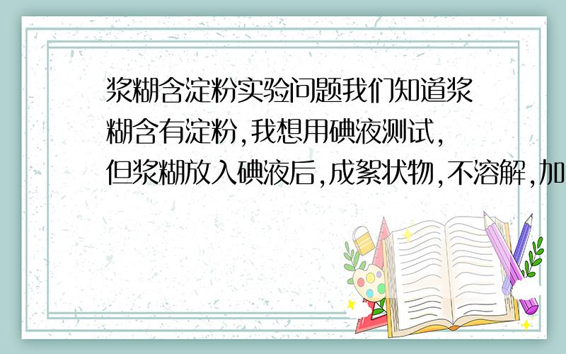 浆糊含淀粉实验问题我们知道浆糊含有淀粉,我想用碘液测试,但浆糊放入碘液后,成絮状物,不溶解,加入少量的热水后情况不变,结果成橙色,中间浆糊呈果冻絮状物,怎么让浆糊像含淀粉的液体