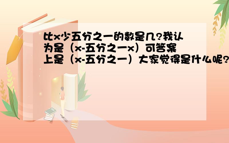 比x少五分之一的数是几?我认为是（x-五分之一x）可答案上是（x-五分之一）大家觉得是什么呢?请说明理由!五分之一是单位一的吗？