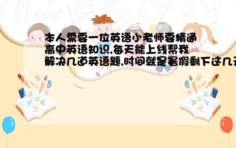 本人需要一位英语小老师要精通高中英语知识,每天能上线帮我解决几道英语题,时间就是暑假剩下这几天.有意者留下联系方式