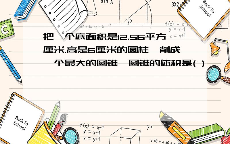 把一个底面积是12.56平方厘米.高是6厘米的圆柱,削成一个最大的圆锥,圆锥的体积是( )