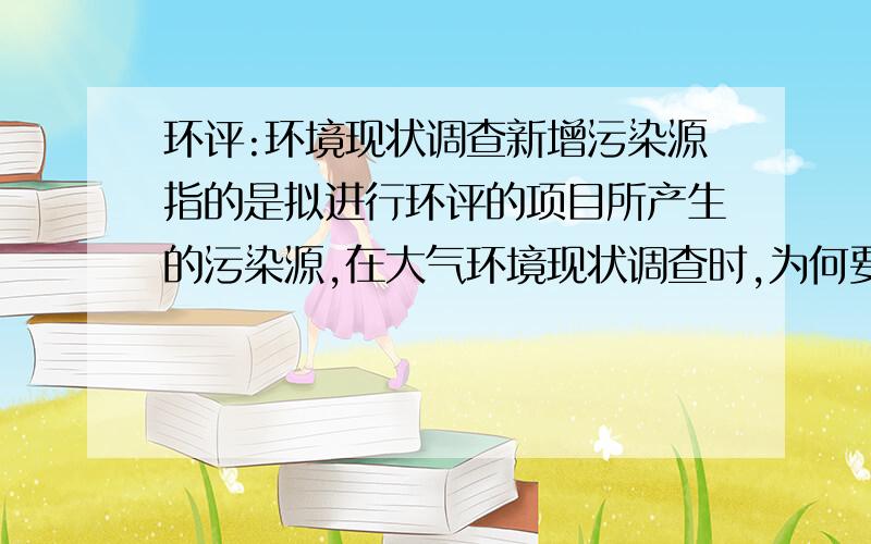 环评:环境现状调查新增污染源指的是拟进行环评的项目所产生的污染源,在大气环境现状调查时,为何要调查所有污染源,包括新增污染源,其不是已经在工艺分析中进行了分析,得出了排放到大