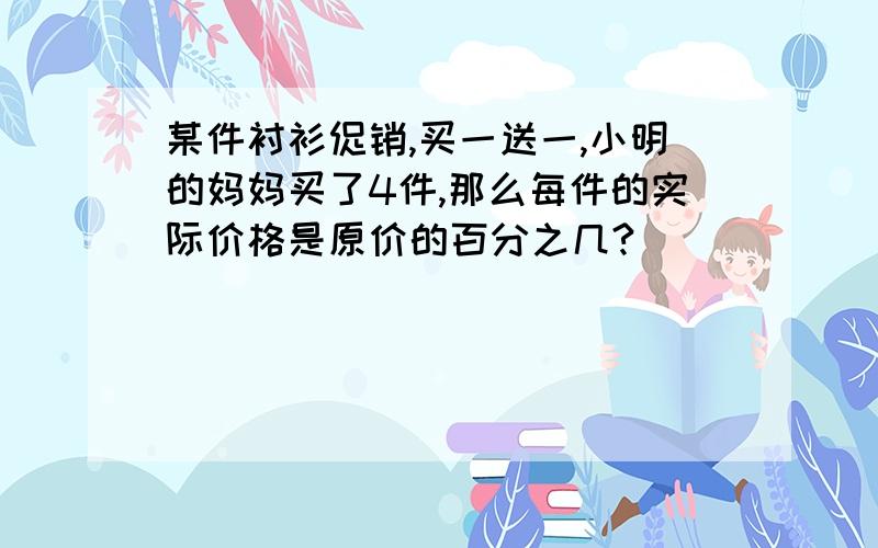 某件衬衫促销,买一送一,小明的妈妈买了4件,那么每件的实际价格是原价的百分之几?