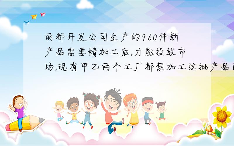 丽都开发公司生产的960件新产品需要精加工后,才能投放市场,现有甲乙两个工厂都想加工这批产品已知甲工厂单独加工完成这批产品比乙工厂单独加工完成这批产品多用20天,而甲工厂每天加