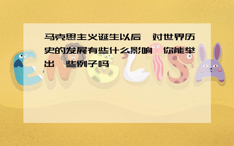 马克思主义诞生以后,对世界历史的发展有些什么影响,你能举出一些例子吗