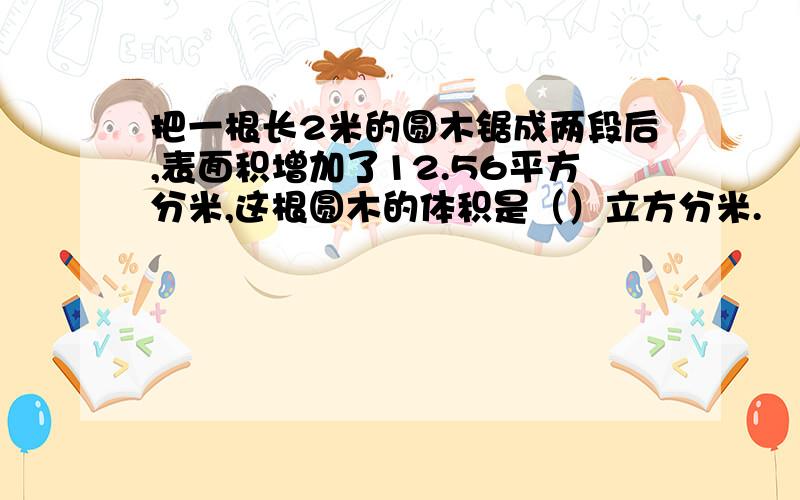 把一根长2米的圆木锯成两段后,表面积增加了12.56平方分米,这根圆木的体积是（）立方分米.