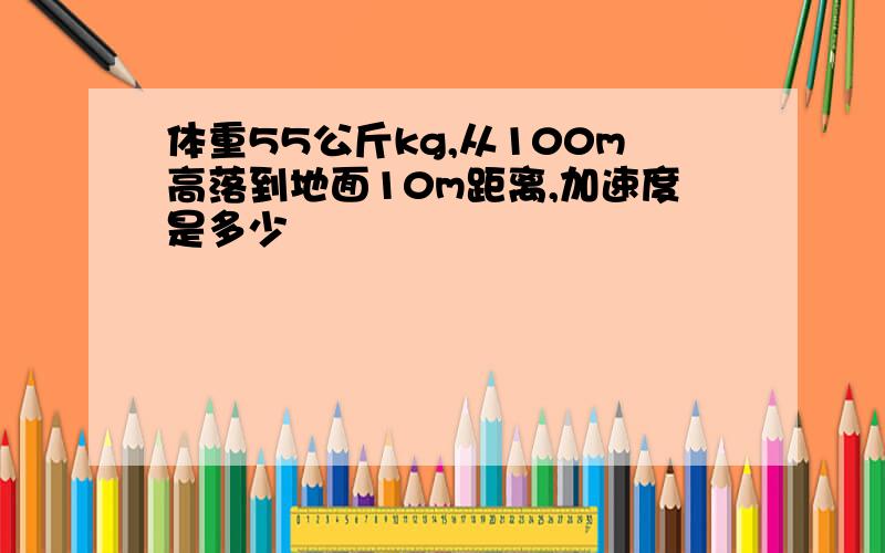 体重55公斤kg,从100m高落到地面10m距离,加速度是多少