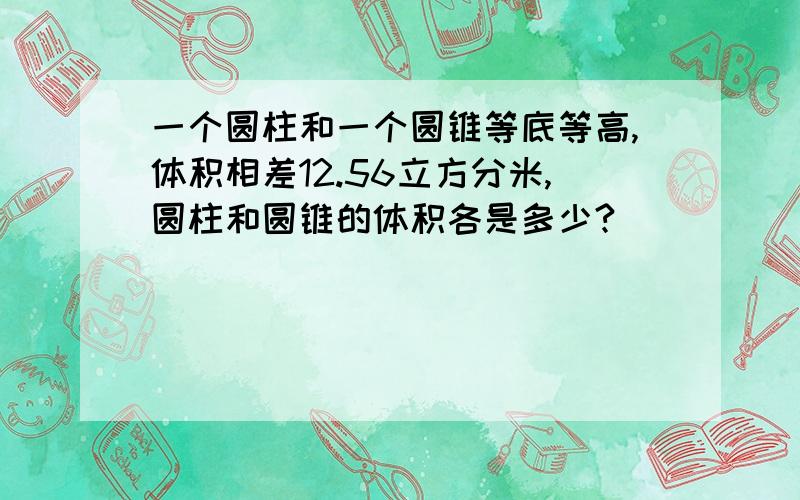 一个圆柱和一个圆锥等底等高,体积相差12.56立方分米,圆柱和圆锥的体积各是多少?