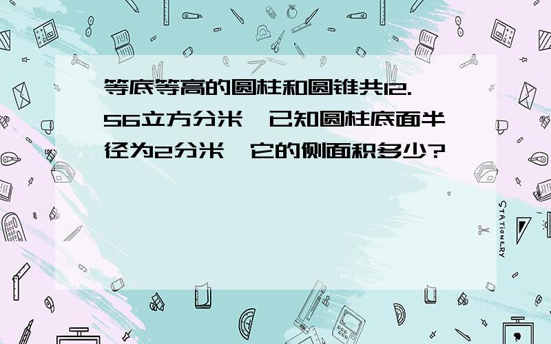 等底等高的圆柱和圆锥共12.56立方分米,已知圆柱底面半径为2分米,它的侧面积多少?