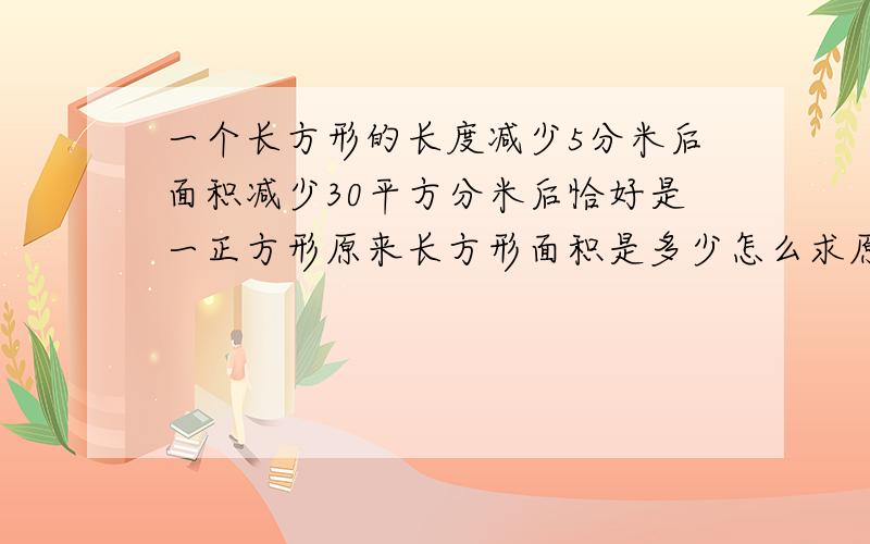 一个长方形的长度减少5分米后面积减少30平方分米后恰好是一正方形原来长方形面积是多少怎么求原长方形的面积是多少怎么求