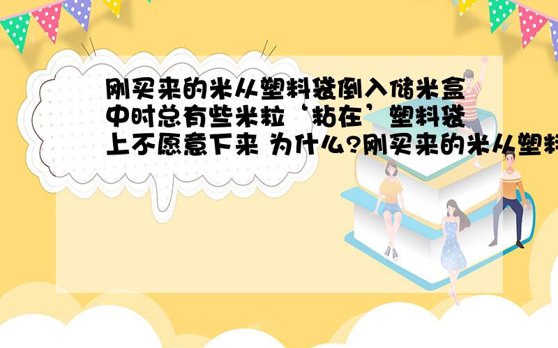 刚买来的米从塑料袋倒入储米盒中时总有些米粒‘粘在’塑料袋上不愿意下来 为什么?刚买来的米从塑料袋倒入储米盒中时,总有些米粒‘粘在’塑料袋上‘不愿意’下来 ,为什么?答案给的是