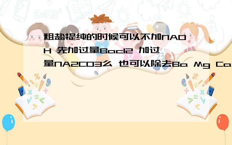 粗盐提纯的时候可以不加NAOH 先加过量Bacl2 加过量NA2CO3么 也可以除去Ba Mg Ca 最后过滤再加Hcl 不可以me