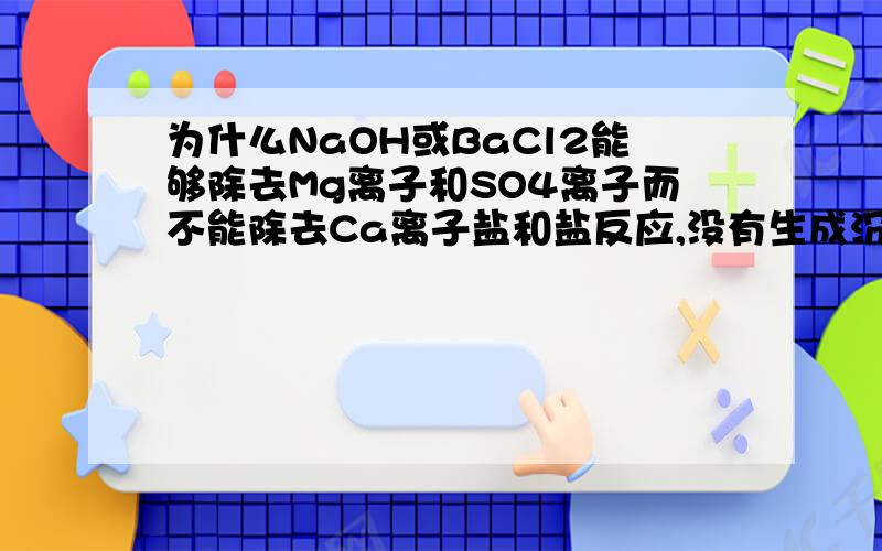 为什么NaOH或BaCl2能够除去Mg离子和SO4离子而不能除去Ca离子盐和盐反应,没有生成沉淀就不能说反应了吗?