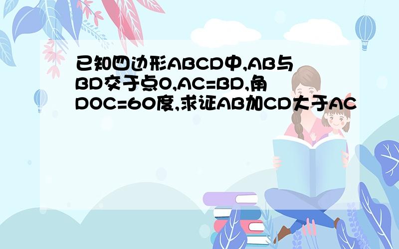 已知四边形ABCD中,AB与BD交于点O,AC=BD,角DOC=60度,求证AB加CD大于AC