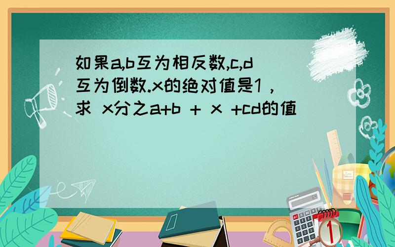 如果a,b互为相反数,c,d互为倒数.x的绝对值是1 ,求 x分之a+b + x +cd的值