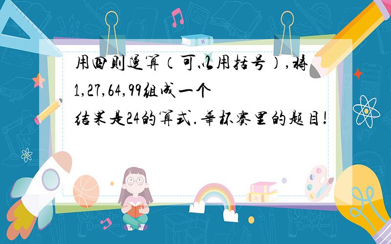 用四则运算（可以用括号）,将1,27,64,99组成一个结果是24的算式.华杯赛里的题目!