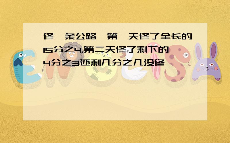 修一条公路,第一天修了全长的15分之4.第二天修了剩下的4分之3还剩几分之几没修