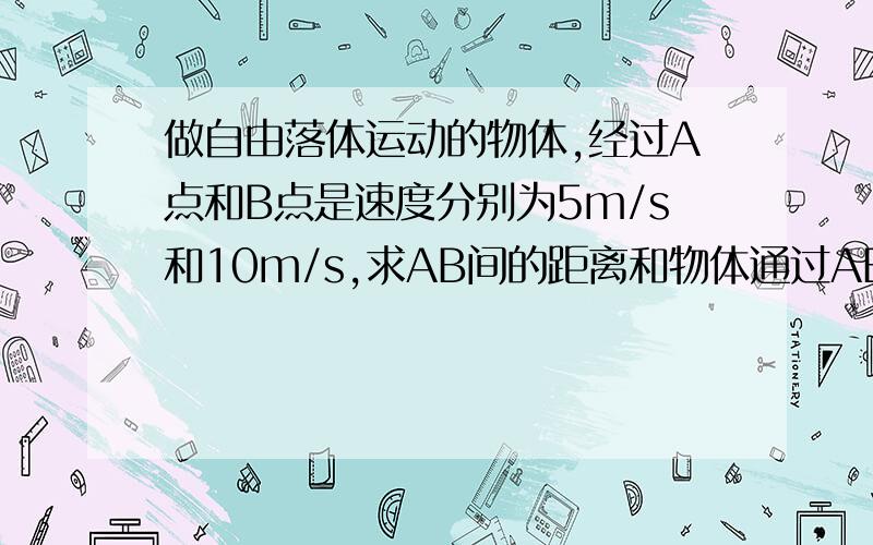 做自由落体运动的物体,经过A点和B点是速度分别为5m/s和10m/s,求AB间的距离和物体通过AB所用的时间