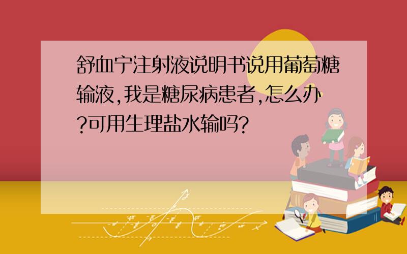 舒血宁注射液说明书说用葡萄糖输液,我是糖尿病患者,怎么办?可用生理盐水输吗?