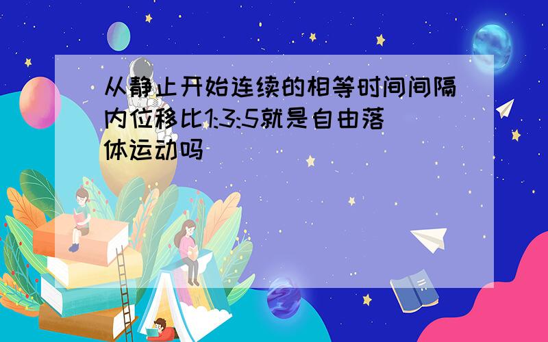 从静止开始连续的相等时间间隔内位移比1:3:5就是自由落体运动吗