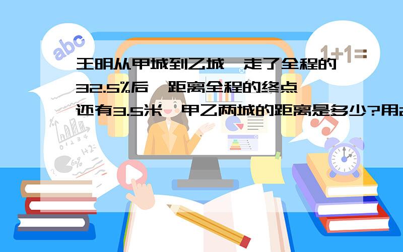 王明从甲城到乙城,走了全程的32.5%后,距离全程的终点还有3.5米,甲乙两城的距离是多少?用2种方法解答,拜托了!