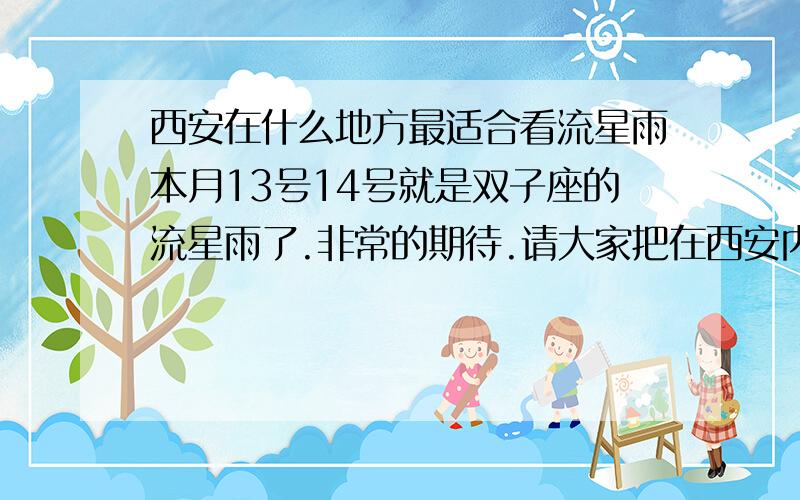 西安在什么地方最适合看流星雨本月13号14号就是双子座的流星雨了.非常的期待.请大家把在西安内和西安周边认为最佳最好的地方说出来.具体一些.大家说的这几个地方都还行.能不能在补充