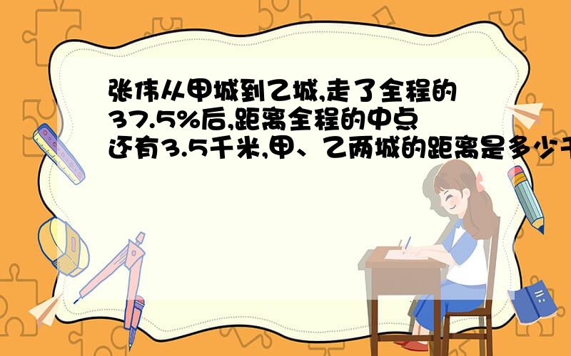 张伟从甲城到乙城,走了全程的37.5%后,距离全程的中点还有3.5千米,甲、乙两城的距离是多少千米?要算式!急……帮帮忙