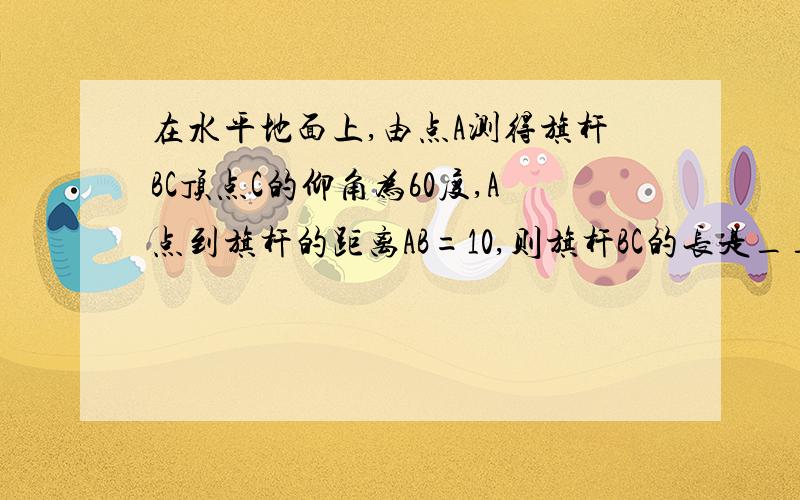 在水平地面上,由点A测得旗杆BC顶点C的仰角为60度,A点到旗杆的距离AB=10,则旗杆BC的长是_____米