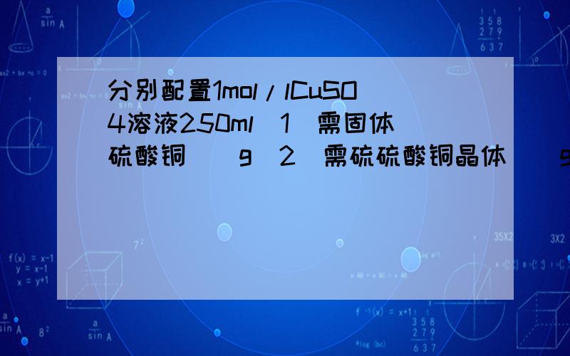 分别配置1mol/lCuSO4溶液250ml（1）需固体硫酸铜（）g（2）需硫硫酸铜晶体（）g（3）需要物质的量浓度为5mol/L的CuSO4溶液（）ml（4）需要溶质的质量分数为16%,密度为1.0g/cm的CuSO4溶液（）ml