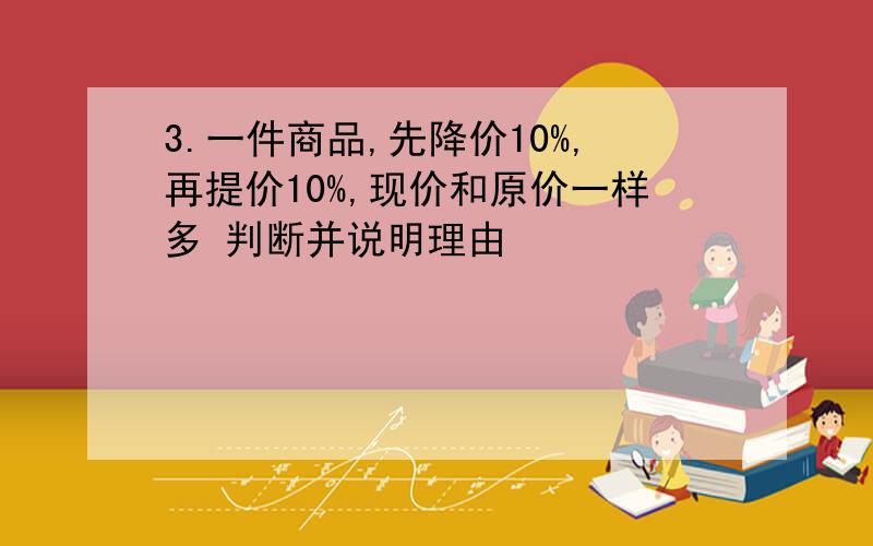 3.一件商品,先降价10%,再提价10%,现价和原价一样多 判断并说明理由