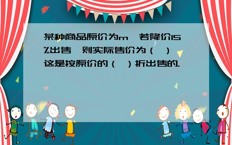 某种商品原价为m,若降价15%出售,则实际售价为（ ）,这是按原价的（ ）折出售的.