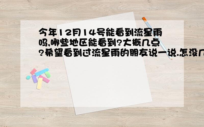 今年12月14号能看到流星雨吗,哪些地区能看到?大概几点?希望看到过流星雨的朋友说一说.怎没几个人回答啊,