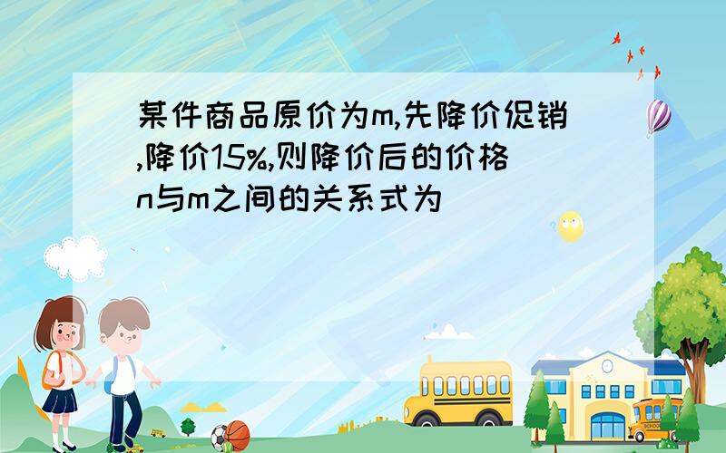 某件商品原价为m,先降价促销,降价15%,则降价后的价格n与m之间的关系式为