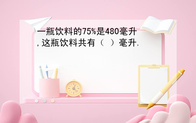 一瓶饮料的75%是480毫升,这瓶饮料共有（ ）毫升.