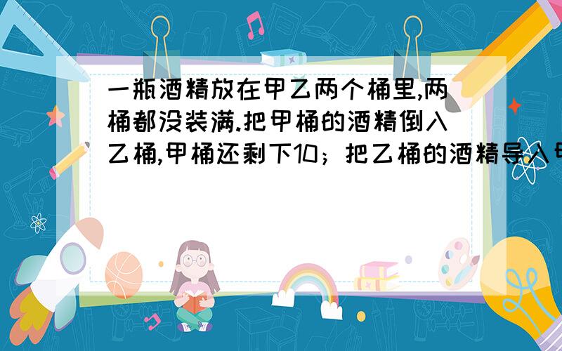 一瓶酒精放在甲乙两个桶里,两桶都没装满.把甲桶的酒精倒入乙桶,甲桶还剩下10；把乙桶的酒精导入甲桶,甲桶还能装20升.已知甲桶的容量是乙桶的2倍,整批酒精一共有多少升?