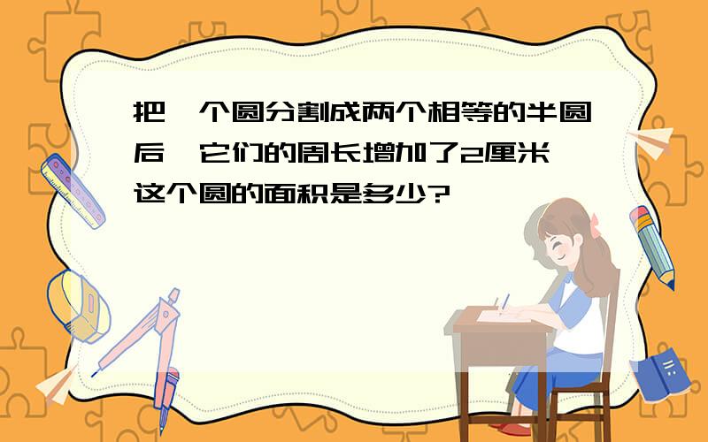 把一个圆分割成两个相等的半圆后,它们的周长增加了2厘米,这个圆的面积是多少?