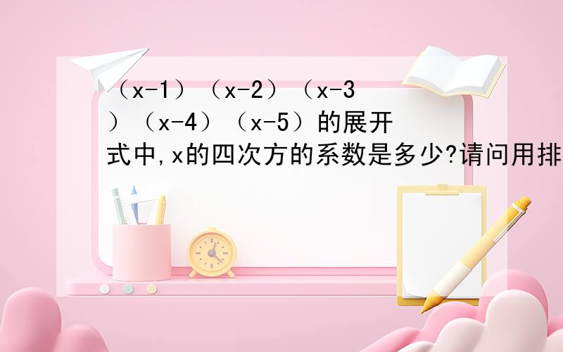 （x-1）（x-2）（x-3）（x-4）（x-5）的展开式中,x的四次方的系数是多少?请问用排列组合怎么解