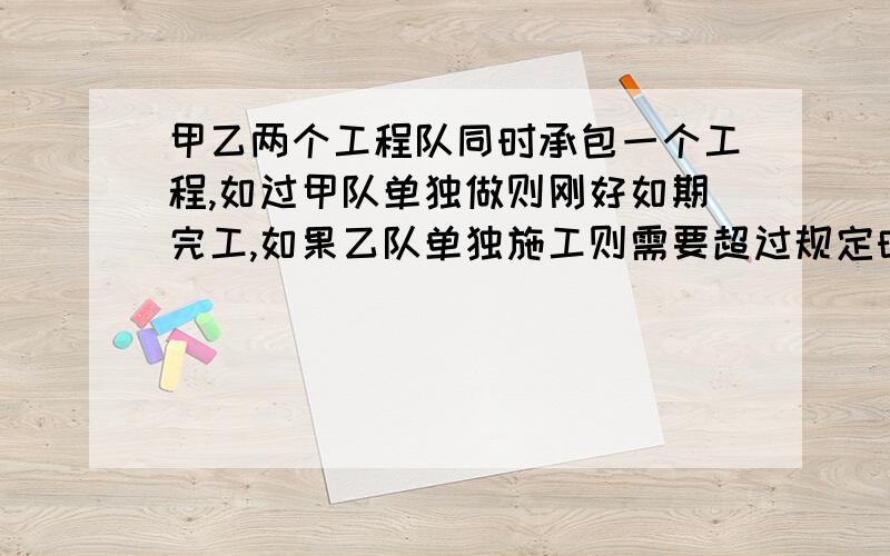 甲乙两个工程队同时承包一个工程,如过甲队单独做则刚好如期完工,如果乙队单独施工则需要超过规定时间6个月,现甲乙共同施工四个月以后,剩下的由乙队单独施工则刚好如期完工,问原来规