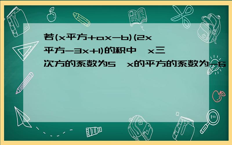 若(x平方+ax-b)(2x平方-3x+1)的积中,x三次方的系数为5,x的平方的系数为-6,求a,b