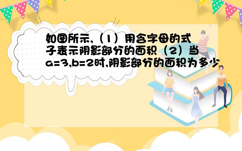 如图所示,（1）用含字母的式子表示阴影部分的面积（2）当a=3,b=2时,阴影部分的面积为多少