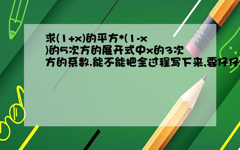 求(1+x)的平方*(1-x)的5次方的展开式中x的3次方的系数.能不能把全过程写下来,要仔仔细细的仔仔细细的,我会尽快来采纳的!谢谢各位了!我是问用二项式怎么解？我们老师的方法是：(1+x)^2 的通