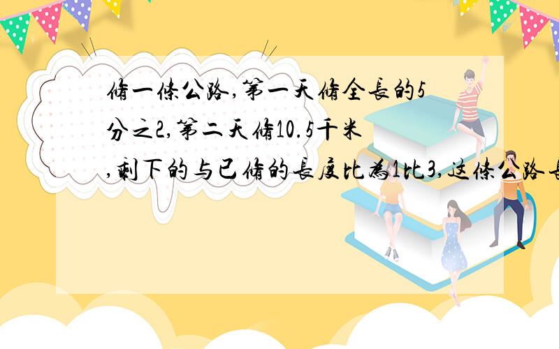修一条公路,第一天修全长的5分之2,第二天修10.5千米,剩下的与已修的长度比为1比3,这条公路长多少千米
