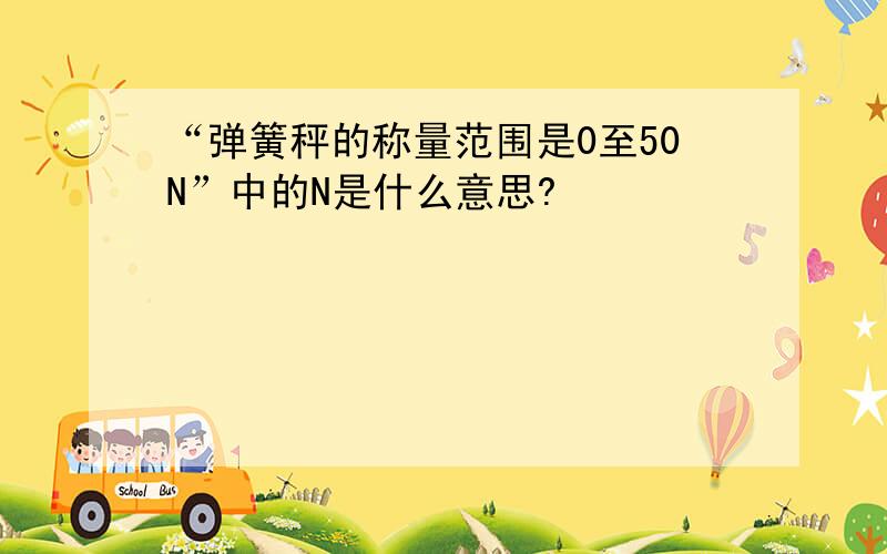 “弹簧秤的称量范围是0至50N”中的N是什么意思?