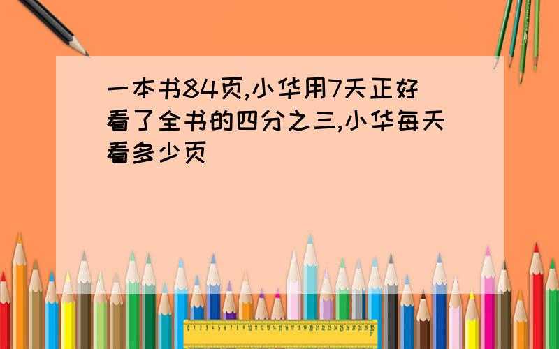 一本书84页,小华用7天正好看了全书的四分之三,小华每天看多少页