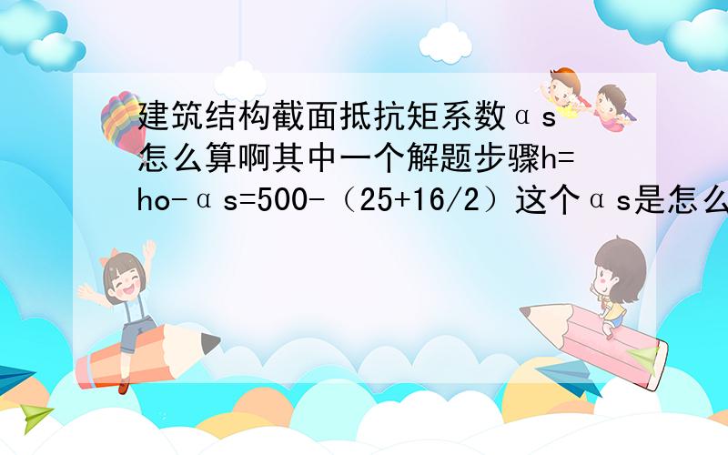 建筑结构截面抵抗矩系数αs 怎么算啊其中一个解题步骤h=ho-αs=500-（25+16/2）这个αs是怎么算的啊,