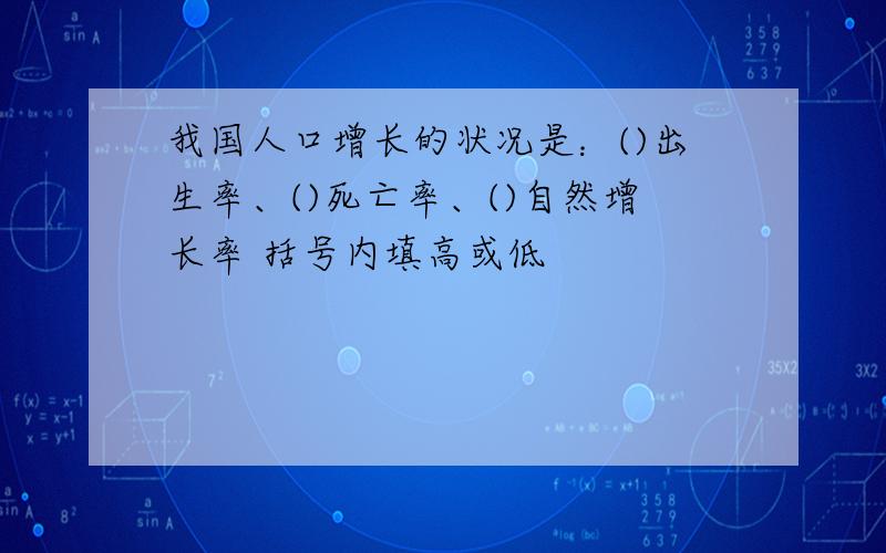 我国人口增长的状况是：()出生率、()死亡率、()自然增长率 括号内填高或低