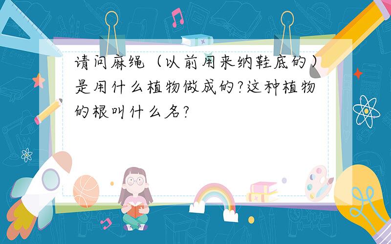 请问麻绳（以前用来纳鞋底的）是用什么植物做成的?这种植物的根叫什么名?