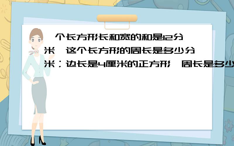 一个长方形长和宽的和是12分米,这个长方形的周长是多少分米；边长是4厘米的正方形,周长是多少厘米如题.