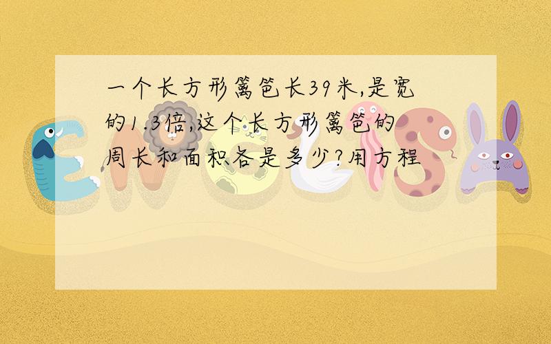 一个长方形篱笆长39米,是宽的1.3倍,这个长方形篱笆的周长和面积各是多少?用方程