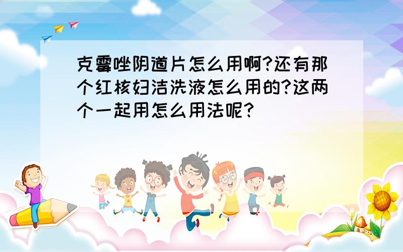 克霉唑阴道片怎么用啊?还有那个红核妇洁洗液怎么用的?这两个一起用怎么用法呢?